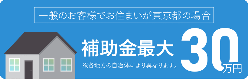 一般のお客様でお住まいが東京都の場合 補助金最大 30万円 自治体によりことなります
